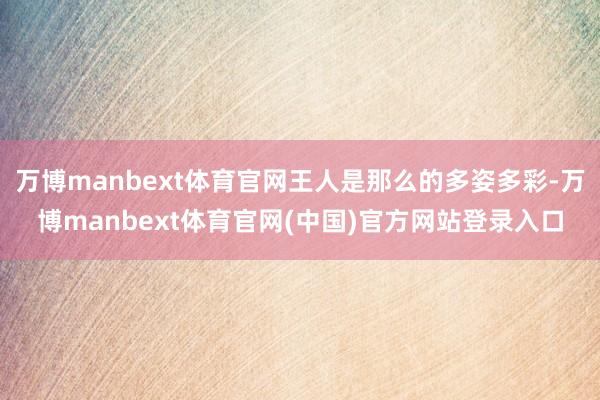 万博manbext体育官网王人是那么的多姿多彩-万博manbext体育官网(中国)官方网站登录入口