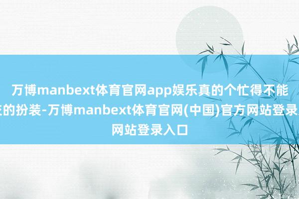 万博manbext体育官网app娱乐真的个忙得不能开交的扮装-万博manbext体育官网(中国)官方网站登录入口