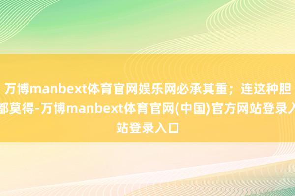 万博manbext体育官网娱乐网必承其重；连这种胆量都莫得-万博manbext体育官网(中国)官方网站登录入口