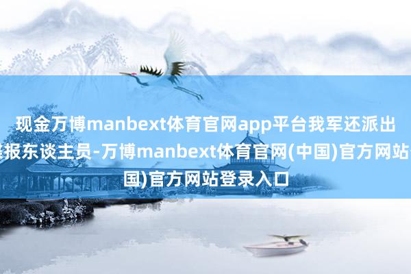 现金万博manbext体育官网app平台我军还派出了许厚谍报东谈主员-万博manbext体育官网(中国)官方网站登录入口