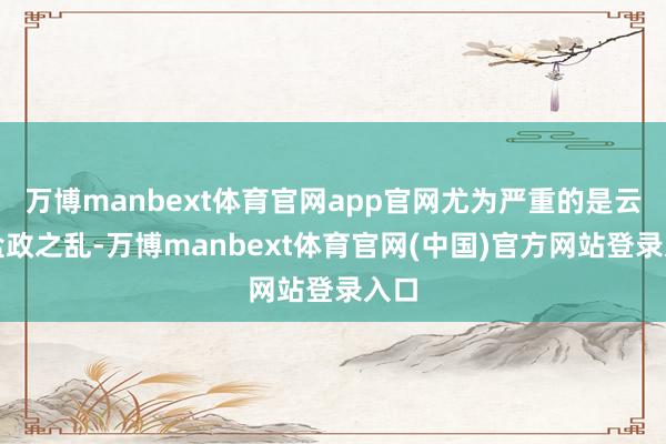 万博manbext体育官网app官网尤为严重的是云南盐政之乱-万博manbext体育官网(中国)官方网站登录入口