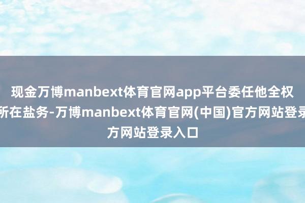 现金万博manbext体育官网app平台委任他全权处理所在盐务-万博manbext体育官网(中国)官方网站登录入口