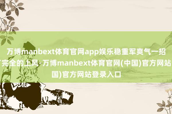 万博manbext体育官网app娱乐稳重军爽气一招就展示了完全的上风-万博manbext体育官网(中国)官方网站登录入口