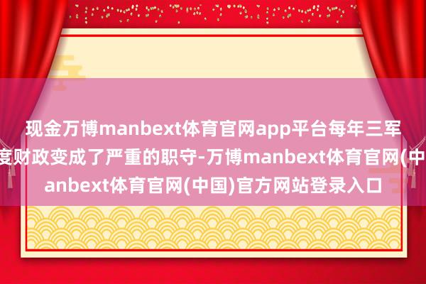 现金万博manbext体育官网app平台每年三军所需的被装用度给国度财政变成了严重的职守-万博manbext体育官网(中国)官方网站登录入口