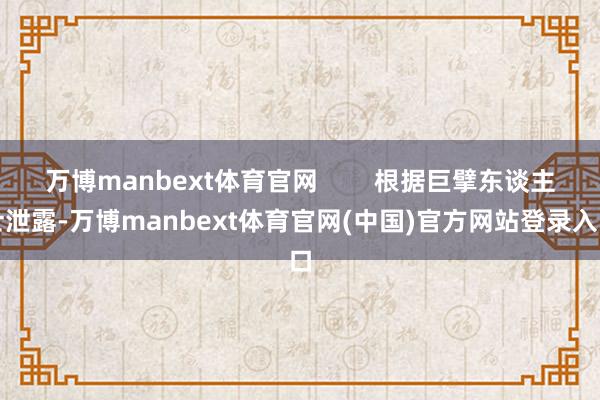 万博manbext体育官网        根据巨擘东谈主士泄露-万博manbext体育官网(中国)官方网站登录入口