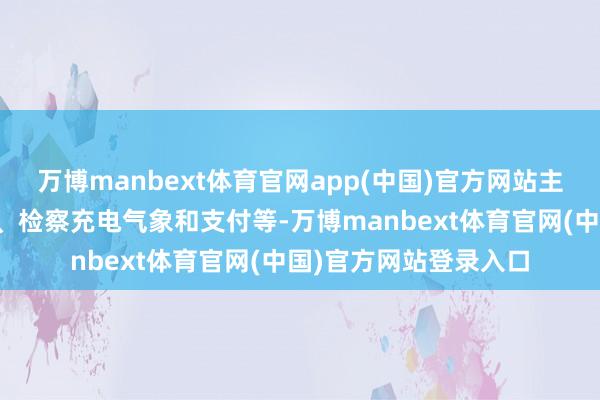 万博manbext体育官网app(中国)官方网站主邀功能如搜索充电站、检察充电气象和支付等-万博manbext体育官网(中国)官方网站登录入口