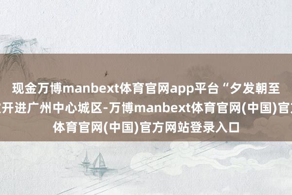 现金万博manbext体育官网app平台“夕发朝至”高铁动卧初次开进广州中心城区-万博manbext体育官网(中国)官方网站登录入口