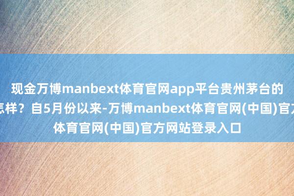 现金万博manbext体育官网app平台贵州茅台的股票价钱情况怎样？自5月份以来-万博manbext体育官网(中国)官方网站登录入口