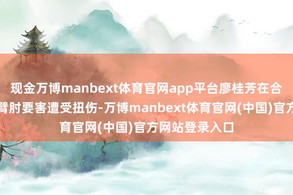 现金万博manbext体育官网app平台廖桂芳在合手举比赛中右臂肘要害遭受扭伤-万博manbext体育官网(中国)官方网站登录入口