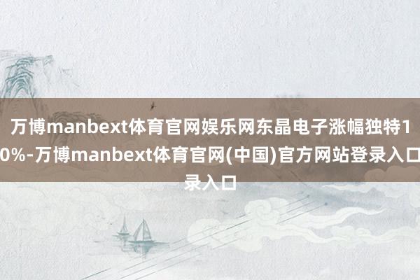 万博manbext体育官网娱乐网东晶电子涨幅独特10%-万博manbext体育官网(中国)官方网站登录入口