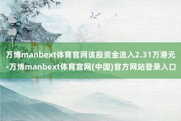 万博manbext体育官网该股资金流入2.31万港元-万博manbext体育官网(中国)官方网站登录入口