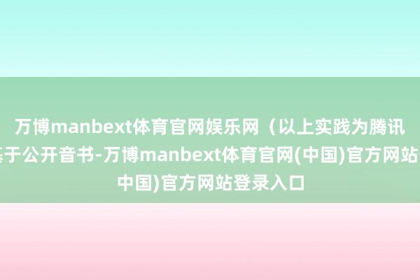 万博manbext体育官网娱乐网（以上实践为腾讯自选股基于公开音书-万博manbext体育官网(中国)官方网站登录入口