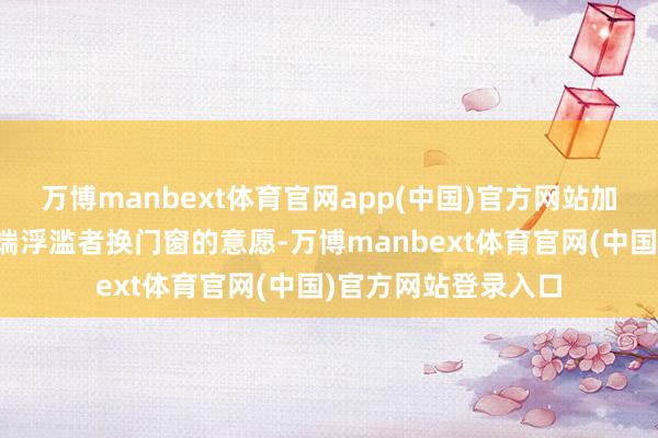 万博manbext体育官网app(中国)官方网站加价很可能会影响末端浮滥者换门窗的意愿-万博manbext体育官网(中国)官方网站登录入口