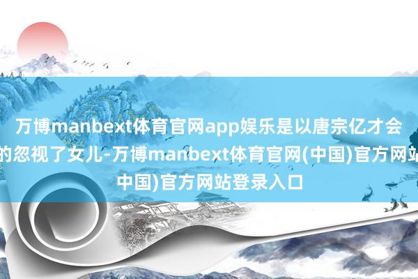 万博manbext体育官网app娱乐是以唐宗亿才会在不自发的忽视了女儿-万博manbext体育官网(中国)官方网站登录入口