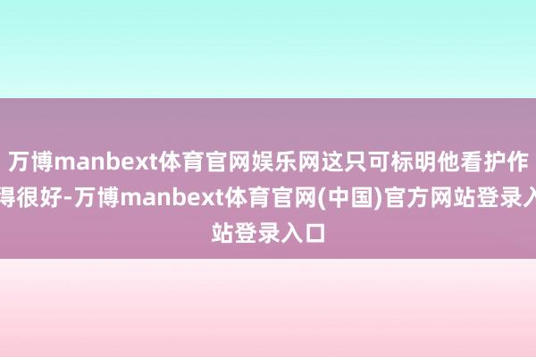 万博manbext体育官网娱乐网这只可标明他看护作念得很好-万博manbext体育官网(中国)官方网站登录入口