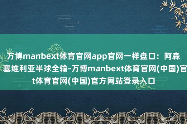 万博manbext体育官网app官网一样盘口：阿森纳一球球半全赢 塞维利亚半球全输-万博manbext体育官网(中国)官方网站登录入口