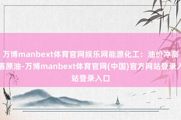 万博manbext体育官网娱乐网能源化工：油价冲高回落原油-万博manbext体育官网(中国)官方网站登录入口