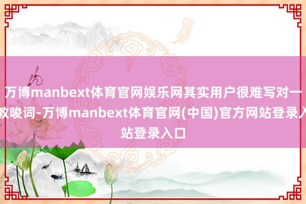 万博manbext体育官网娱乐网其实用户很难写对一个教唆词-万博manbext体育官网(中国)官方网站登录入口