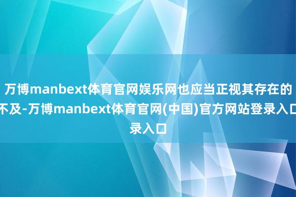 万博manbext体育官网娱乐网也应当正视其存在的不及-万博manbext体育官网(中国)官方网站登录入口