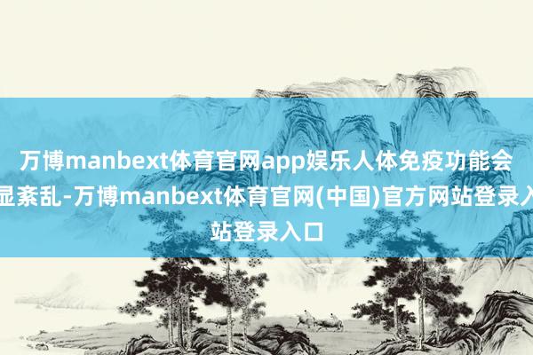 万博manbext体育官网app娱乐人体免疫功能会明显紊乱-万博manbext体育官网(中国)官方网站登录入口