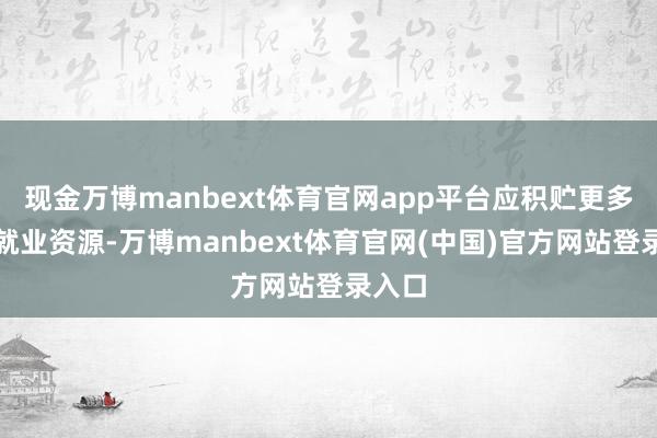 现金万博manbext体育官网app平台应积贮更多优质就业资源-万博manbext体育官网(中国)官方网站登录入口