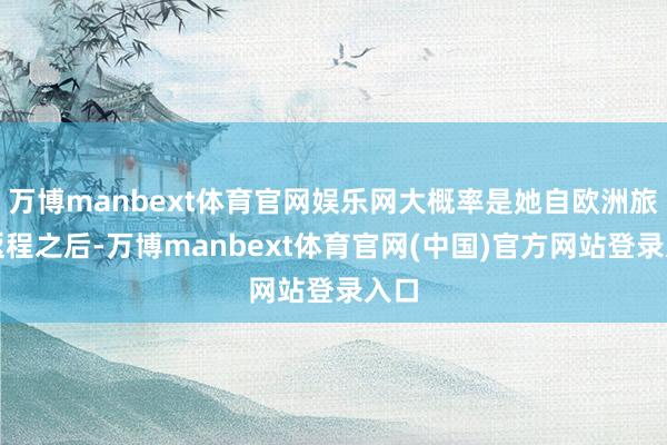 万博manbext体育官网娱乐网大概率是她自欧洲旅行返程之后-万博manbext体育官网(中国)官方网站登录入口