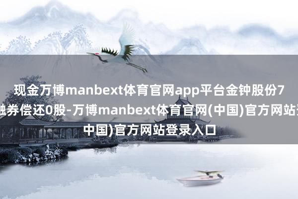 现金万博manbext体育官网app平台金钟股份7月31日融券偿还0股-万博manbext体育官网(中国)官方网站登录入口