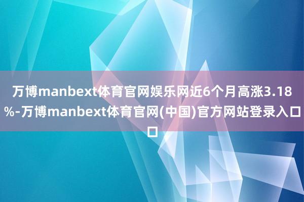 万博manbext体育官网娱乐网近6个月高涨3.18%-万博manbext体育官网(中国)官方网站登录入口