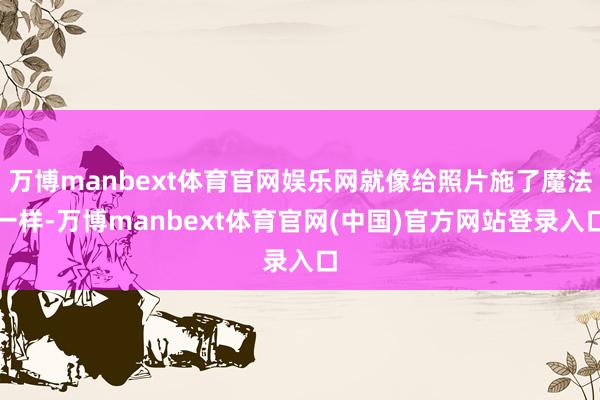 万博manbext体育官网娱乐网就像给照片施了魔法一样-万博manbext体育官网(中国)官方网站登录入口