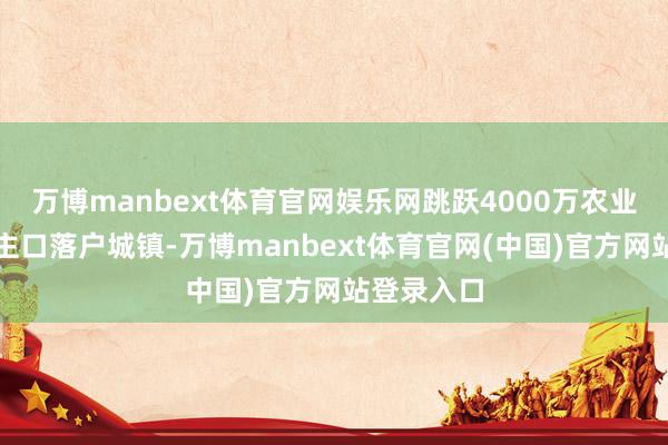 万博manbext体育官网娱乐网跳跃4000万农业曲折东谈主口落户城镇-万博manbext体育官网(中国)官方网站登录入口