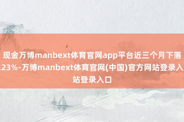 现金万博manbext体育官网app平台近三个月下落7.23%-万博manbext体育官网(中国)官方网站登录入口