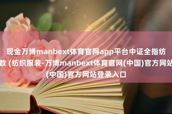 现金万博manbext体育官网app平台中证全指纺织服装指数 (纺织服装-万博manbext体育官网(中国)官方网站登录入口