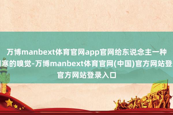 万博manbext体育官网app官网给东说念主一种夏季阴寒的嗅觉-万博manbext体育官网(中国)官方网站登录入口