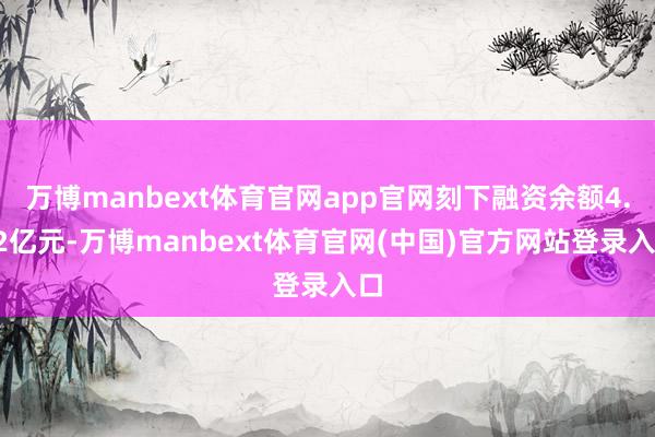 万博manbext体育官网app官网刻下融资余额4.32亿元-万博manbext体育官网(中国)官方网站登录入口