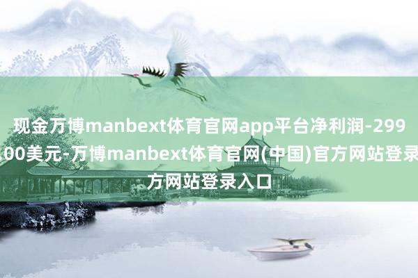 现金万博manbext体育官网app平台净利润-299000.00美元-万博manbext体育官网(中国)官方网站登录入口