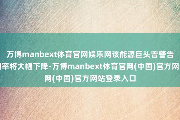 万博manbext体育官网娱乐网该能源巨头曾警告称炼油利润率将大幅下降-万博manbext体育官网(中国)官方网站登录入口