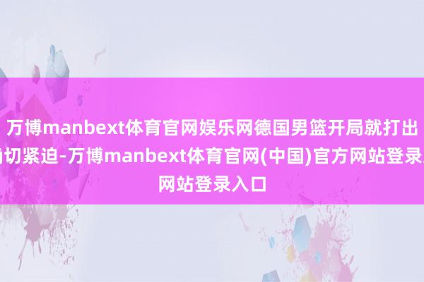 万博manbext体育官网娱乐网德国男篮开局就打出纯确切紧迫-万博manbext体育官网(中国)官方网站登录入口