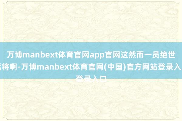 万博manbext体育官网app官网这然而一员绝世猛将啊-万博manbext体育官网(中国)官方网站登录入口