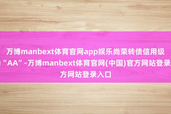 万博manbext体育官网app娱乐尚荣转债信用级别为“AA”-万博manbext体育官网(中国)官方网站登录入口