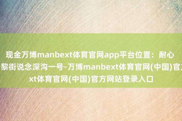 现金万博manbext体育官网app平台位置：耐心 - 培黎广场 - 培黎街说念深沟一号-万博manbext体育官网(中国)官方网站登录入口