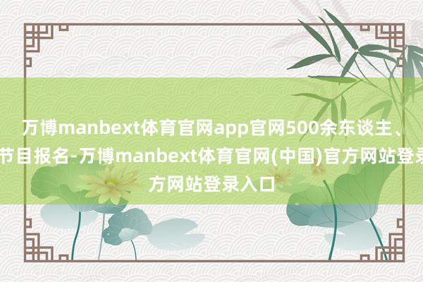 万博manbext体育官网app官网500余东谈主、85个节目报名-万博manbext体育官网(中国)官方网站登录入口