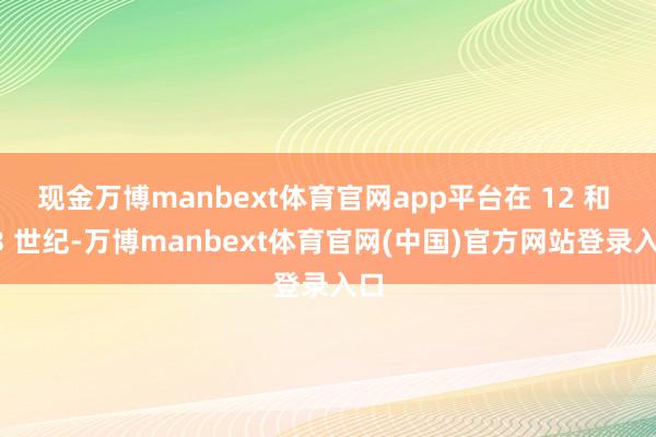 现金万博manbext体育官网app平台在 12 和 13 世纪-万博manbext体育官网(中国)官方网站登录入口