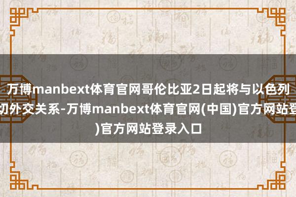 万博manbext体育官网哥伦比亚2日起将与以色列断绝一切外交关系-万博manbext体育官网(中国)官方网站登录入口