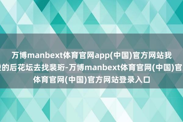 万博manbext体育官网app(中国)官方网站我暗暗溜到兮鸾殿的后花坛去找裴珩-万博manbext体育官网(中国)官方网站登录入口