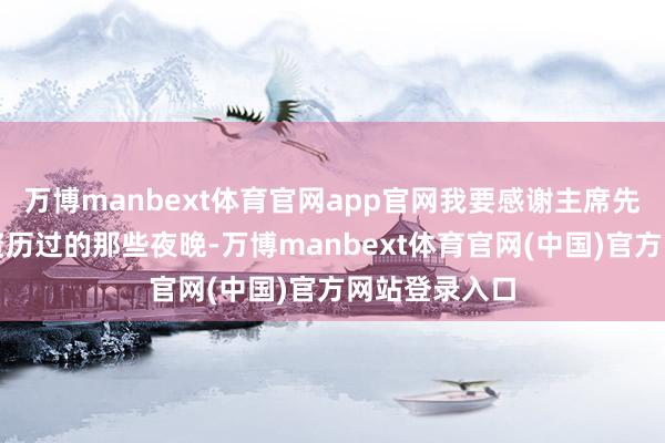 万博manbext体育官网app官网我要感谢主席先生让咱们所资历过的那些夜晚-万博manbext体育官网(中国)官方网站登录入口