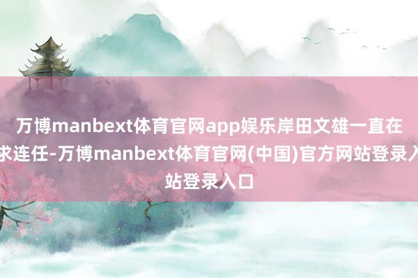 万博manbext体育官网app娱乐岸田文雄一直在寻求连任-万博manbext体育官网(中国)官方网站登录入口