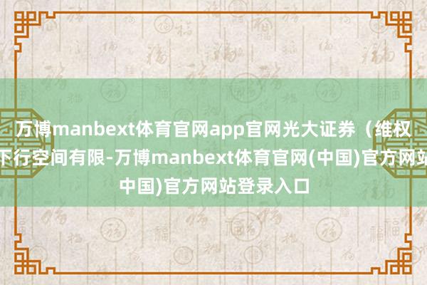 万博manbext体育官网app官网光大证券（维权）：市场下行空间有限-万博manbext体育官网(中国)官方网站登录入口