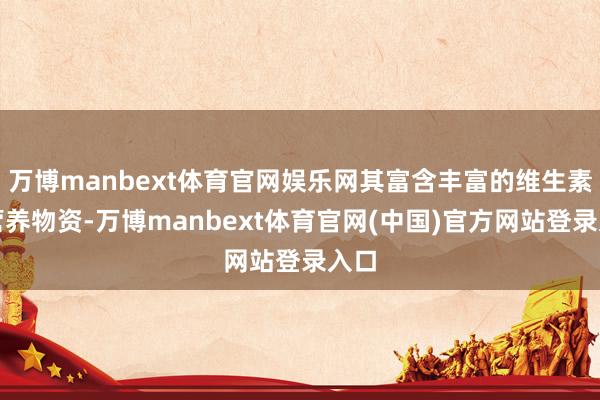 万博manbext体育官网娱乐网其富含丰富的维生素和营养物资-万博manbext体育官网(中国)官方网站登录入口