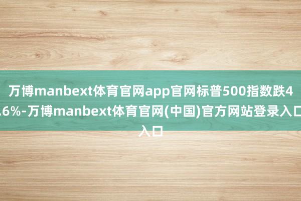 万博manbext体育官网app官网标普500指数跌4.6%-万博manbext体育官网(中国)官方网站登录入口