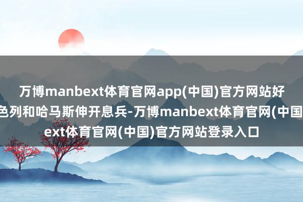 万博manbext体育官网app(中国)官方网站好意思国束缚要求以色列和哈马斯伸开息兵-万博manbext体育官网(中国)官方网站登录入口